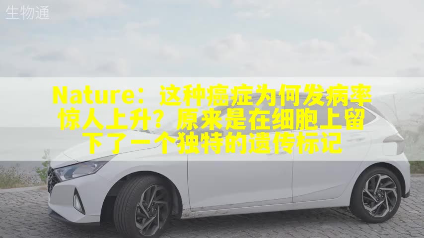 Nature：这种癌症为何发病率惊人上升？原来是在细胞上留下了一个独特的遗传标记