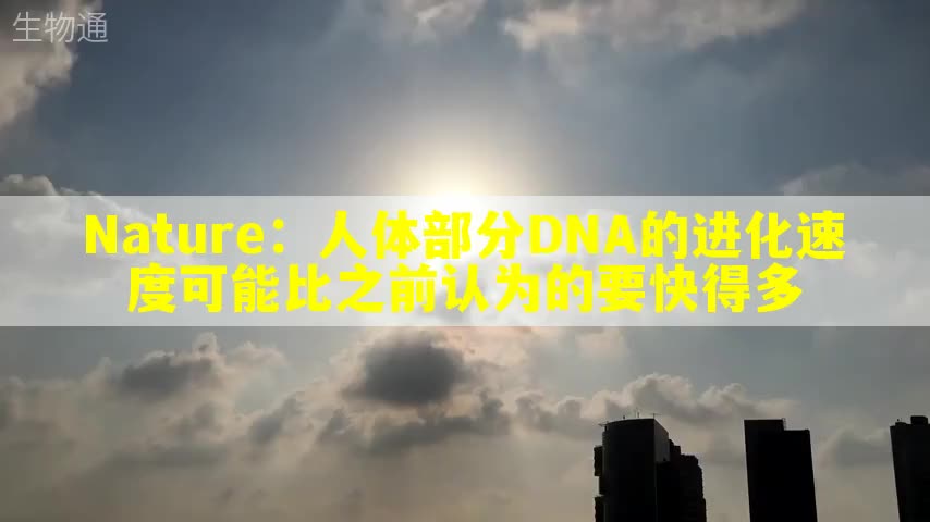 Nature：人体部分DNA的进化速度可能比之前认为的要快得多